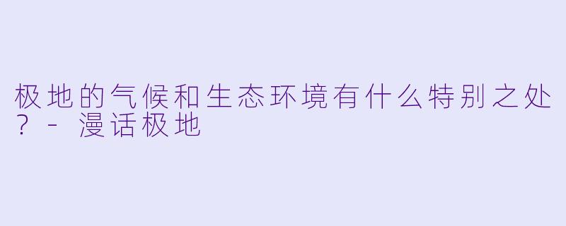 极地的气候和生态环境有什么特别之处?
