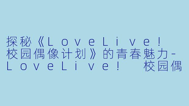探秘《LoveLive! 校园偶像计划》的青春魅力-LoveLive! 校园偶像计划
