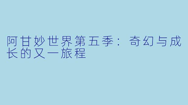 阿甘妙世界第五季：奇幻与成长的又一旅程