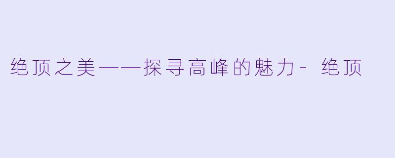 绝顶之美——探寻高峰的魅力-绝顶