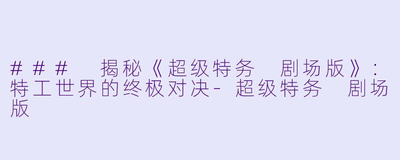 ### 揭秘《超级特务 剧场版》：特工世界的终极对决-超级特务 剧场版