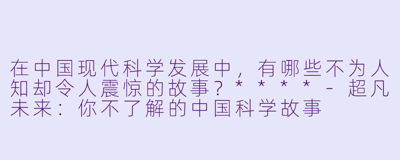 在中国现代科学发展中,有哪些不为人知却令人震惊的故事?****