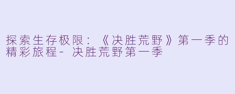 探索生存极限：《决胜荒野》第一季的精彩旅程-决胜荒野第一季