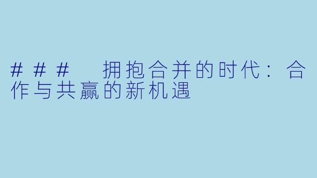 ### 拥抱合并的时代：合作与共赢的新机遇