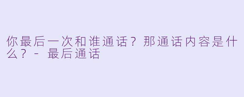 你最后一次和谁通话？那通话内容是什么？