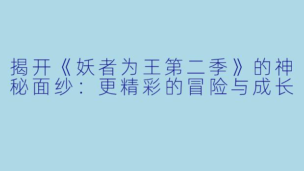 揭开《妖者为王第二季》的神秘面纱:更精彩的冒险与成长