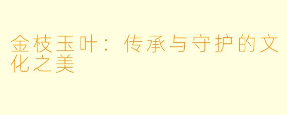 金枝玉叶：传承与守护的文化之美