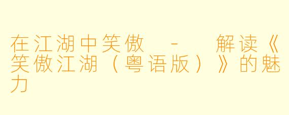 在江湖中笑傲 - 解读《笑傲江湖（粤语版）》的魅力