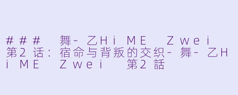 ### 舞-乙HiME Zwei 第2话：宿命与背叛的交织-舞-乙HiME Zwei 第2話