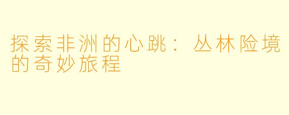 探索非洲的心跳：丛林险境的奇妙旅程