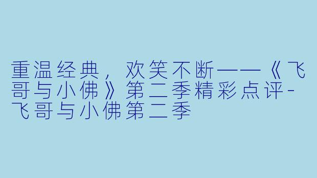 重温经典，欢笑不断——《飞哥与小佛》第二季精彩点评-飞哥与小佛第二季
