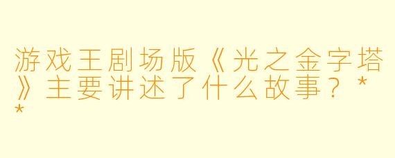 游戏王剧场版《光之金字塔》主要讲述了什么故事?**