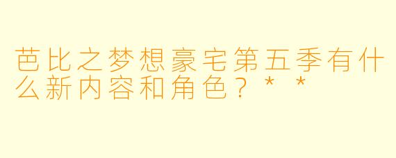 芭比之梦想豪宅第五季有什么新内容和角色?**