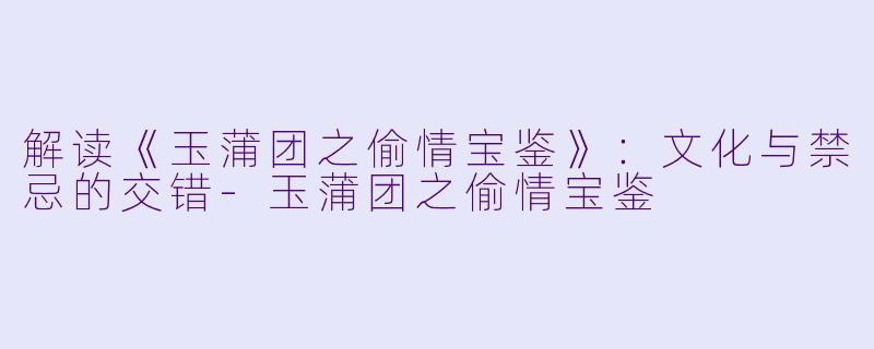 解读《玉蒲团之偷情宝鉴》:文化与禁忌的交错