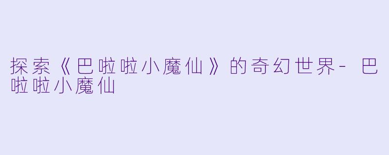 探索《巴啦啦小魔仙》的奇幻世界