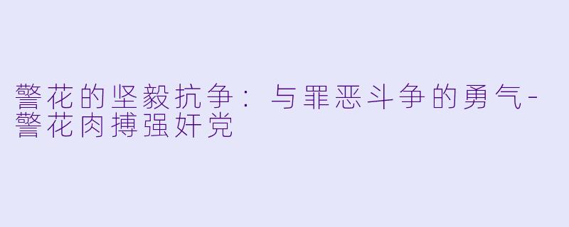 警花的坚毅抗争：与罪恶斗争的勇气-警花肉搏强奸党