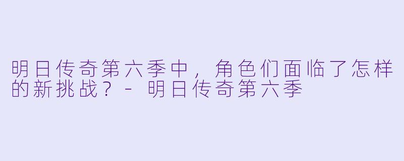 明日传奇第六季中，角色们面临了怎样的新挑战？