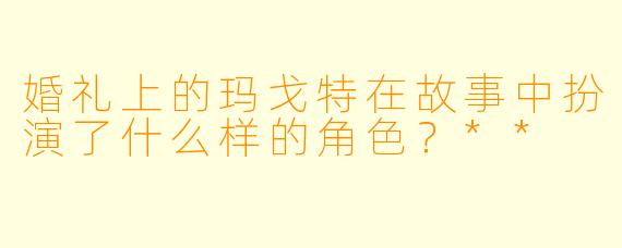 婚礼上的玛戈特在故事中扮演了什么样的角色?**