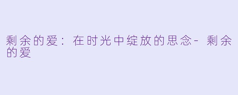 剩余的爱：在时光中绽放的思念-剩余的爱