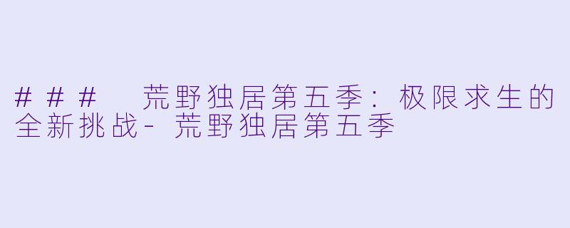### 荒野独居第五季：极限求生的全新挑战-荒野独居第五季