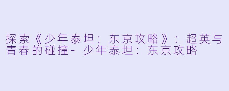 探索《少年泰坦：东京攻略》：超英与青春的碰撞-少年泰坦：东京攻略