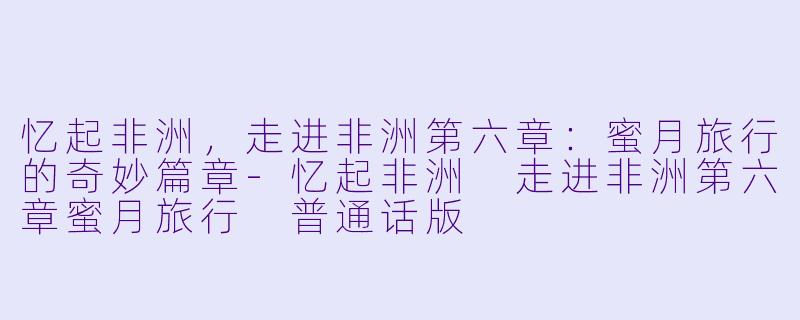 忆起非洲，走进非洲第六章：蜜月旅行的奇妙篇章-忆起非洲 走进非洲第六章蜜月旅行 普通话版