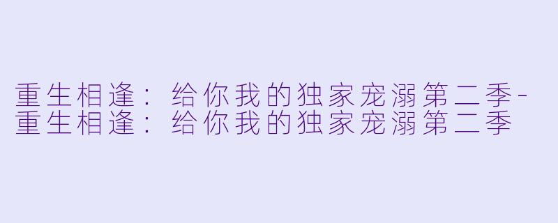 重生相逢：给你我的独家宠溺第二季-重生相逢：给你我的独家宠溺第二季