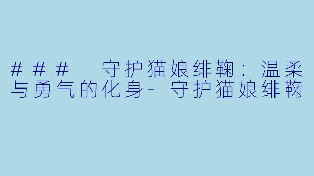 ### 守护猫娘绯鞠：温柔与勇气的化身-守护猫娘绯鞠