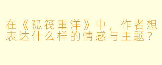 在《孤筏重洋》中，作者想表达什么样的情感与主题？