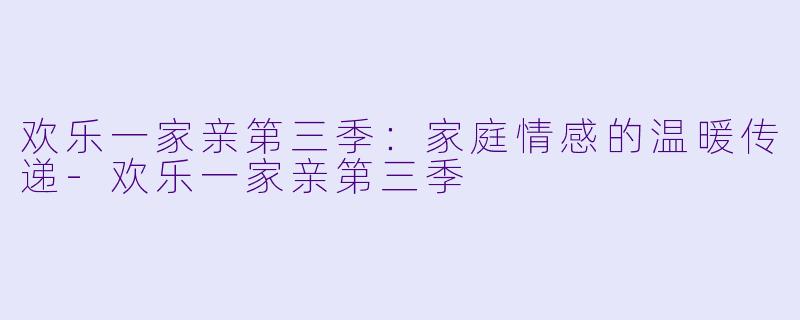 欢乐一家亲第三季：家庭情感的温暖传递-欢乐一家亲第三季