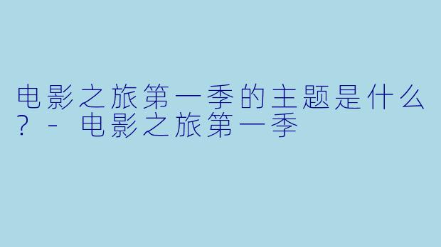 电影之旅第一季的主题是什么？