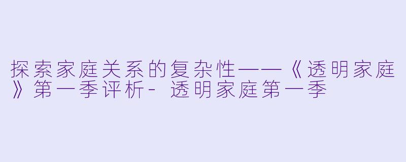 探索家庭关系的复杂性——《透明家庭》第一季评析-透明家庭第一季