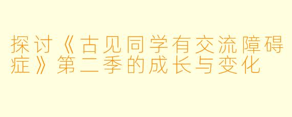 探讨《古见同学有交流障碍症》第二季的成长与变化