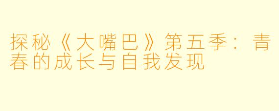 探秘《大嘴巴》第五季:青春的成长与自我发现