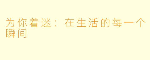为你着迷：在生活的每一个瞬间