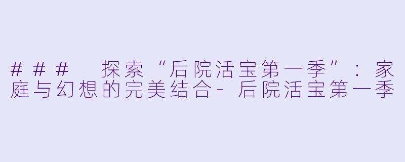 ### 探索“后院活宝第一季”：家庭与幻想的完美结合-后院活宝第一季