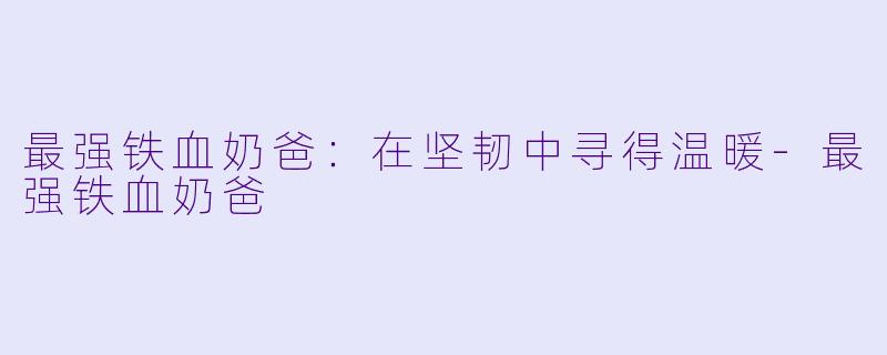 最强铁血奶爸:在坚韧中寻得温暖