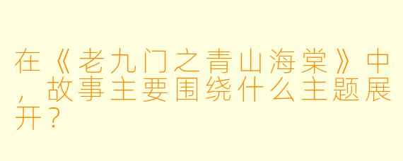 在《老九门之青山海棠》中,故事主要围绕什么主题展开?