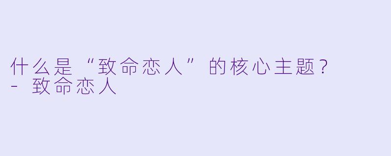 什么是“致命恋人”的核心主题？  