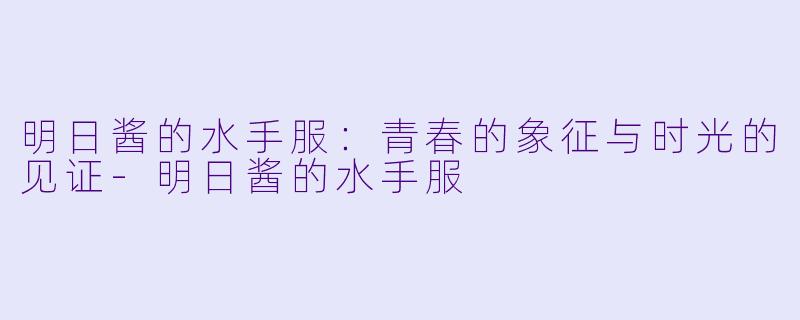 明日酱的水手服：青春的象征与时光的见证-明日酱的水手服