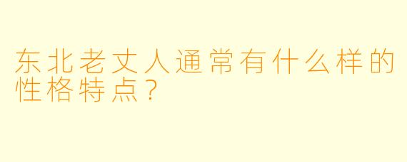 东北老丈人通常有什么样的性格特点？