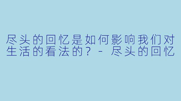 尽头的回忆是如何影响我们对生活的看法的？