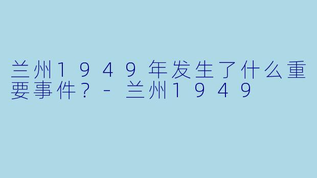 兰州1949年发生了什么重要事件？-兰州1949