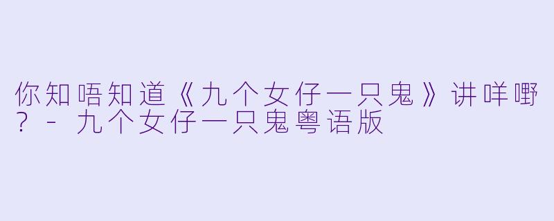你知唔知道《九个女仔一只鬼》讲咩嘢？