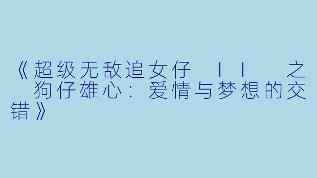 《超级无敌追女仔 II 之 狗仔雄心：爱情与梦想的交错》