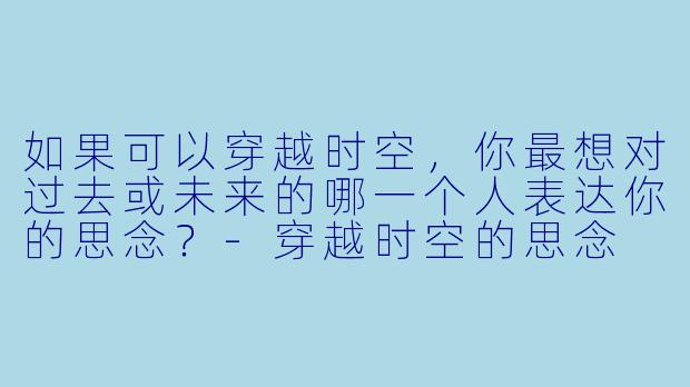 如果可以穿越时空，你最想对过去或未来的哪一个人表达你的思念？