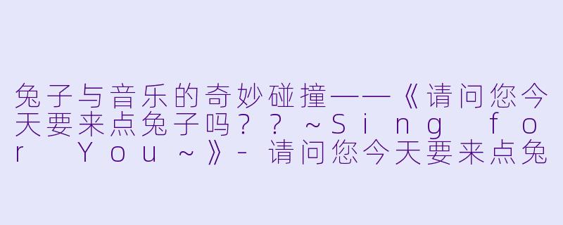 兔子与音乐的奇妙碰撞——《请问您今天要来点兔子吗？？～Sing for You～》-请问您今天要来点兔子吗？？～Sing for You～