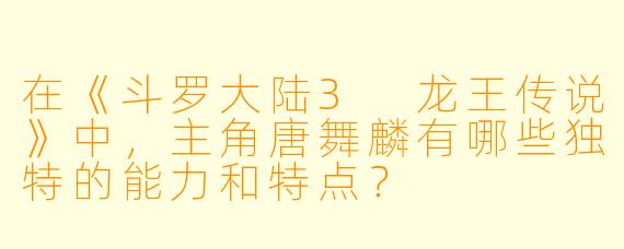 在《斗罗大陆3 龙王传说》中,主角唐舞麟有哪些独特的能力和特点?