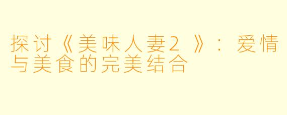 探讨《美味人妻2》：爱情与美食的完美结合