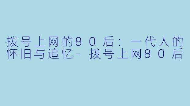 拨号上网的80后：一代人的怀旧与追忆-拨号上网80后